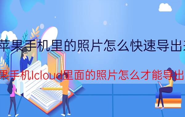 苹果手机里的照片怎么快速导出来 苹果手机Icloud里面的照片怎么才能导出来？